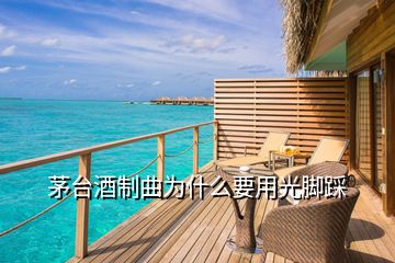 茅臺(tái)酒制曲為什么要用光腳踩