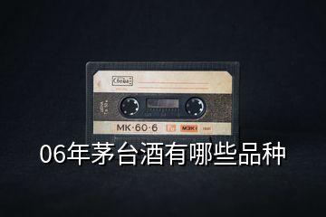06年茅臺(tái)酒有哪些品種