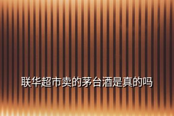 聯(lián)華超市賣的茅臺(tái)酒是真的嗎