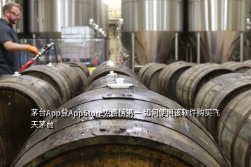 茅臺(tái)App登AppStore免費(fèi)榜第一 如何使用該軟件購(gòu)買(mǎi)飛天茅臺(tái)