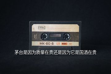 茅臺是因為質量在貴還是因為它是國酒在貴