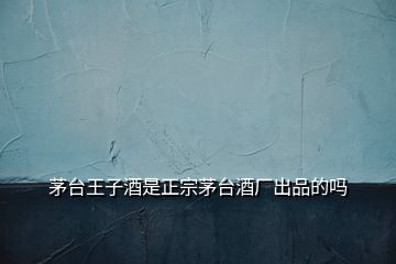 茅臺(tái)王子酒是正宗茅臺(tái)酒廠出品的嗎
