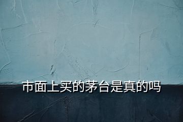 市面上買的茅臺(tái)是真的嗎