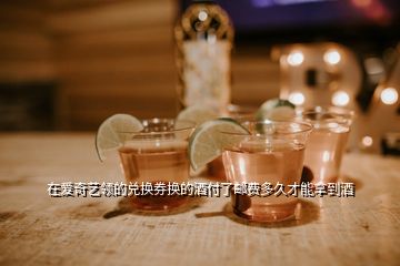 在愛奇藝領(lǐng)的兌換券換的酒付了郵費(fèi)多久才能拿到酒