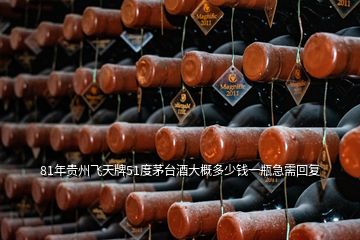 81年貴州飛天牌51度茅臺(tái)酒大概多少錢(qián)一瓶急需回復(fù)