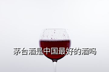 茅臺酒是中國最好的酒嗎