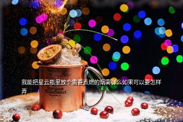 我能把星云瓶里放個需要點燃的煙霧彈么如果可以要怎樣弄