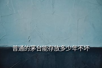 普通的茅臺能存放多少年不壞
