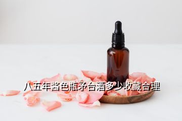 八五年醬色瓶矛臺酒多少收藏合理