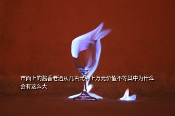 市面上的醬香老酒從幾百元到上萬(wàn)元價(jià)值不等其中為什么會(huì)有這么大