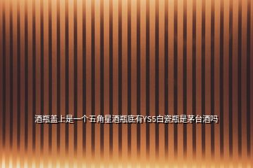 酒瓶蓋上是一個(gè)五角星酒瓶底有YS5白瓷瓶是茅臺(tái)酒嗎