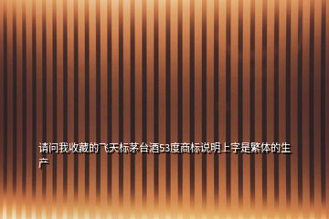 請問我收藏的飛天標茅臺酒53度商標說明上字是繁體的生產(chǎn)
