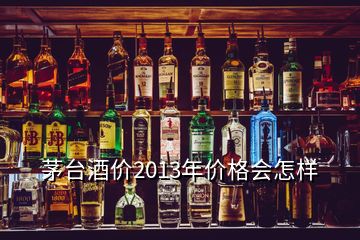 茅臺酒價(jià)2013年價(jià)格會怎樣