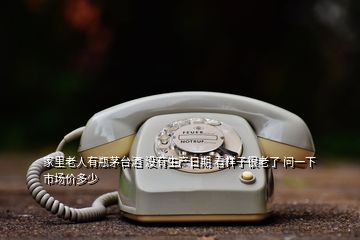 家里老人有瓶茅臺酒 沒有生產日期 看樣子很老了 問一下市場價多少