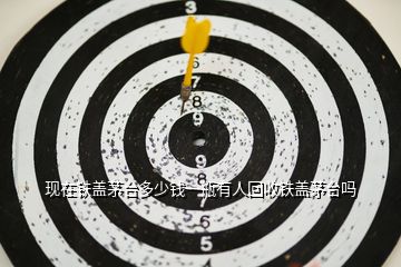 現(xiàn)在鐵蓋茅臺多少錢一瓶有人回收鐵蓋茅臺嗎