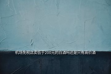機場免稅店賣低于200元的白酒嗎還是只有高價酒
