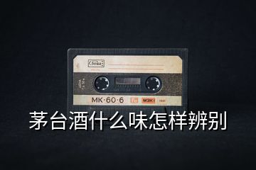 茅臺(tái)酒什么味怎樣辨別