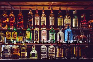 我有一瓶80年的茅臺(tái)盒子已經(jīng)沒(méi)了一值是放在酒柜里的請(qǐng)問(wèn)如果