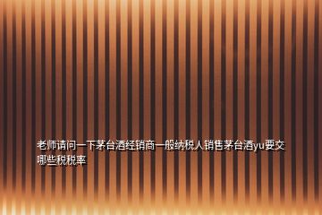 老師請(qǐng)問(wèn)一下茅臺(tái)酒經(jīng)銷商一般納稅人銷售茅臺(tái)酒yu要交哪些稅稅率