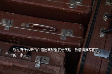 現(xiàn)在有什么新的白酒招商加盟我想代理一款酒請推薦正宗的廠家