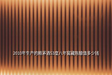 2010年生產(chǎn)的賴茅酒53度八年窖藏陳釀值多少錢(qián)