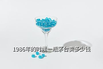 1986年的時(shí)候一瓶茅臺賣多少錢