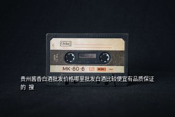 貴州醬香白酒批發(fā)價格哪里批發(fā)白酒比較便宜有品質(zhì)保證的  搜