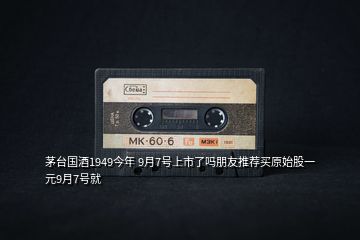 茅臺(tái)國(guó)酒1949今年 9月7號(hào)上市了嗎朋友推薦買原始股一元9月7號(hào)就