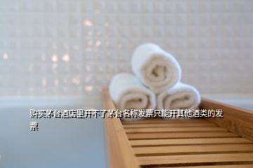 購(gòu)買茅臺(tái)酒店里開(kāi)不了茅臺(tái)名稱發(fā)票只能開(kāi)其他酒類的發(fā)票