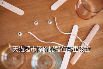 天貓超市降價提醒在哪里設(shè)置