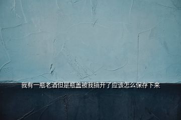 我有一瓶老酒但是瓶蓋被我搞開(kāi)了應(yīng)該怎么保存下來(lái)