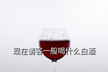 現(xiàn)在請(qǐng)客一般喝什么白酒