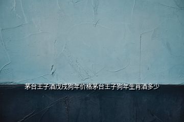茅臺王子酒戊戌狗年價格茅臺王子狗年生肖酒多少