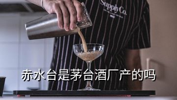 赤水臺是茅臺酒廠產的嗎