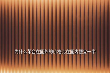 為什么茅臺(tái)在國外的價(jià)格比在國內(nèi)便宜一半