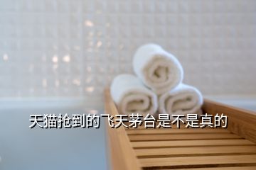 天貓搶到的飛天茅臺(tái)是不是真的