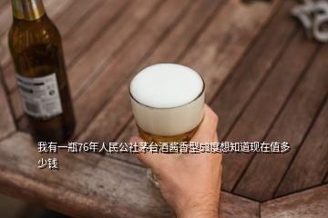 我有一瓶76年人民公社茅臺酒醬香型53度想知道現(xiàn)在值多少錢
