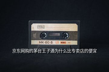 京東網(wǎng)購(gòu)的茅臺(tái)王子酒為什么比專賣(mài)店的便宜