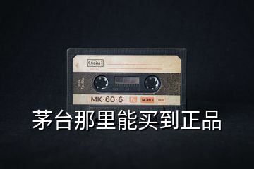 茅臺(tái)那里能買(mǎi)到正品