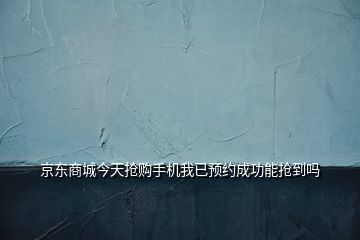 京東商城今天搶購手機我已預約成功能搶到嗎