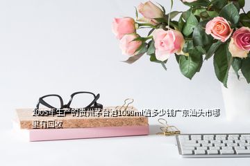 2005年生產(chǎn)的貴州茅臺(tái)酒1000ml值多少錢廣東汕頭市哪里有回收