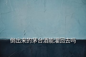 倒出來的茅臺酒能灌回去嗎