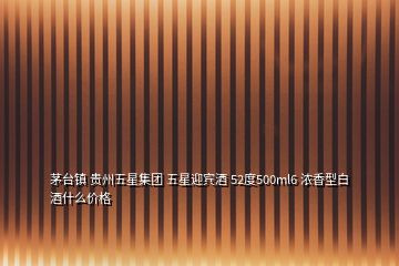 茅臺鎮(zhèn) 貴州五星集團 五星迎賓酒 52度500ml6 濃香型白酒什么價格