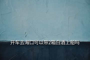 開車去?？诳梢詭?箱白酒上船嗎