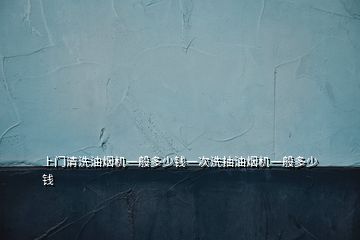 上門清洗油煙機(jī)一般多少錢一次洗抽油煙機(jī)一般多少錢