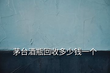 茅臺(tái)酒瓶回收多少錢(qián)一個(gè)