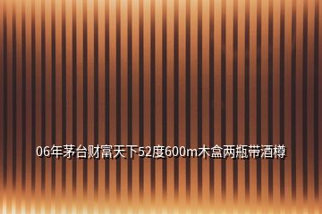 06年茅臺(tái)財(cái)富天下52度600m木盒兩瓶帶酒樽