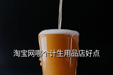 淘寶網(wǎng)哪個計生用品店好點(diǎn)
