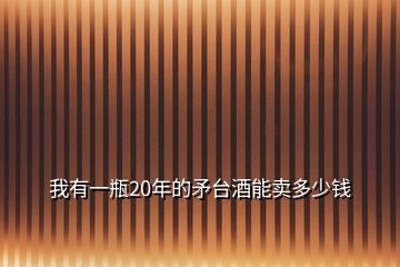 我有一瓶20年的矛臺(tái)酒能賣(mài)多少錢(qián)