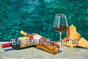 老珍酒和珍酒一個廠嗎